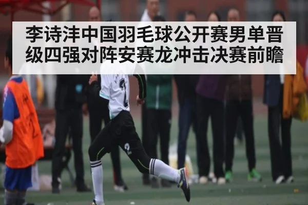 李诗沣中国羽毛球公开赛男单晋级四强对阵安赛龙冲击决赛前瞻 - c7c7.app