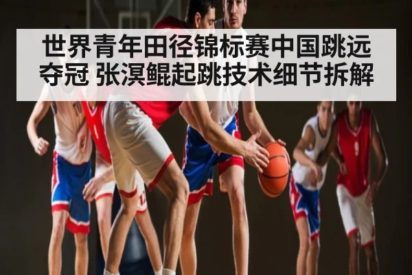 世界青年田径锦标赛中国跳远夺冠 张溟鲲起跳技术细节拆解 | www.c7c7app